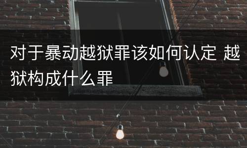 对于暴动越狱罪该如何认定 越狱构成什么罪