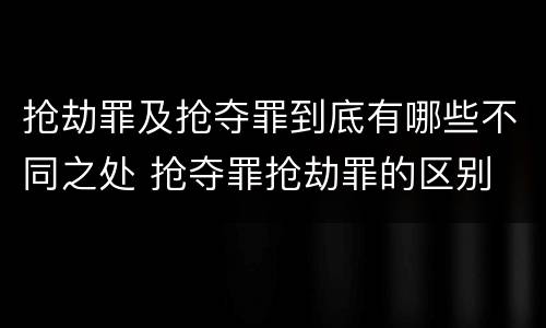 抢劫罪及抢夺罪到底有哪些不同之处 抢夺罪抢劫罪的区别