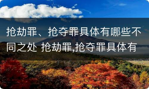 抢劫罪、抢夺罪具体有哪些不同之处 抢劫罪,抢夺罪具体有哪些不同之处呢