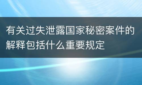 有关过失泄露国家秘密案件的解释包括什么重要规定