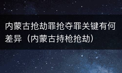 内蒙古抢劫罪抢夺罪关键有何差异（内蒙古持枪抢劫）