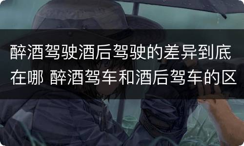 醉酒驾驶酒后驾驶的差异到底在哪 醉酒驾车和酒后驾车的区别