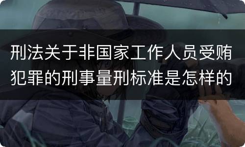 刑法关于非国家工作人员受贿犯罪的刑事量刑标准是怎样的