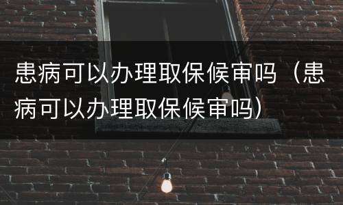 患病可以办理取保候审吗（患病可以办理取保候审吗）