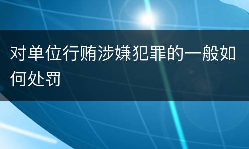 对单位行贿涉嫌犯罪的一般如何处罚