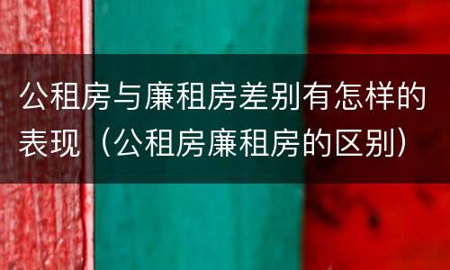 公租房与廉租房差别有怎样的表现（公租房廉租房的区别）