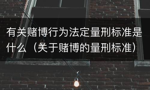 有关赌博行为法定量刑标准是什么（关于赌博的量刑标准）