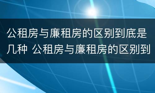 公租房与廉租房的区别到底是几种 公租房与廉租房的区别到底是几种形式