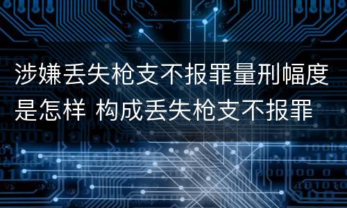 涉嫌丢失枪支不报罪量刑幅度是怎样 构成丢失枪支不报罪