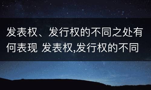 发表权、发行权的不同之处有何表现 发表权,发行权的不同之处有何表现和作用