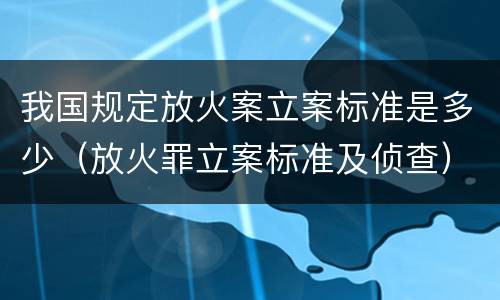 我国规定放火案立案标准是多少（放火罪立案标准及侦查）