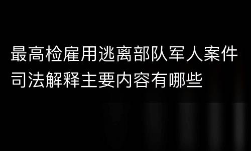 最高检雇用逃离部队军人案件司法解释主要内容有哪些