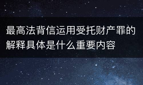 最高法背信运用受托财产罪的解释具体是什么重要内容