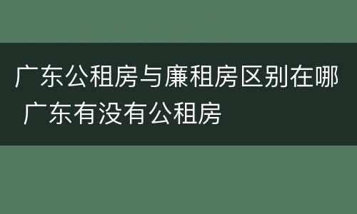 广东公租房与廉租房区别在哪 广东有没有公租房