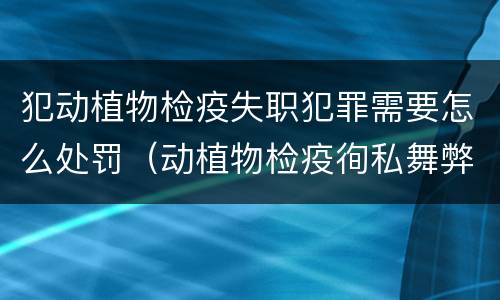 犯动植物检疫失职犯罪需要怎么处罚（动植物检疫徇私舞弊罪是故意犯罪正确还是错误）