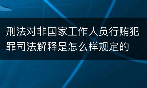 刑法对非国家工作人员行贿犯罪司法解释是怎么样规定的