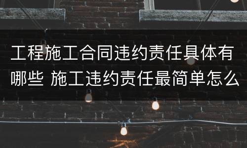 工程施工合同违约责任具体有哪些 施工违约责任最简单怎么写