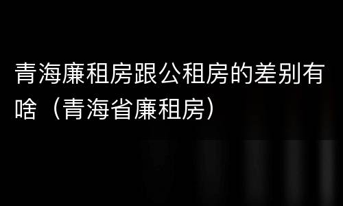 青海廉租房跟公租房的差别有啥（青海省廉租房）