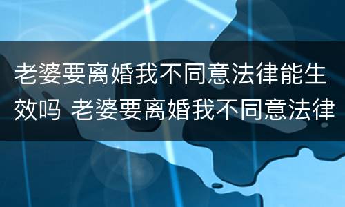 老婆要离婚我不同意法律能生效吗 老婆要离婚我不同意法律能生效吗知乎