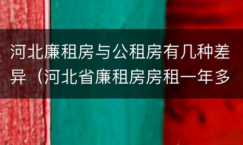 河北廉租房与公租房有几种差异（河北省廉租房房租一年多少钱）