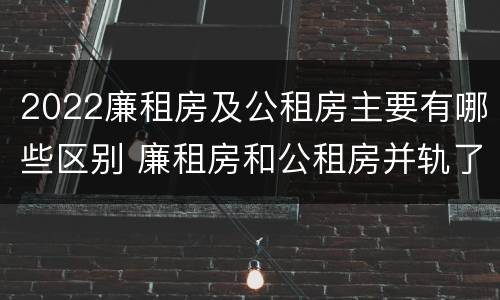 2022廉租房及公租房主要有哪些区别 廉租房和公租房并轨了吗