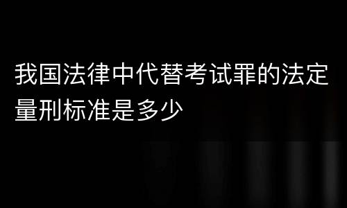 我国法律中代替考试罪的法定量刑标准是多少