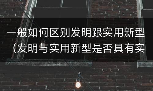 一般如何区别发明跟实用新型（发明与实用新型是否具有实用性）