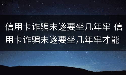 信用卡诈骗未遂要坐几年牢 信用卡诈骗未遂要坐几年牢才能判刑