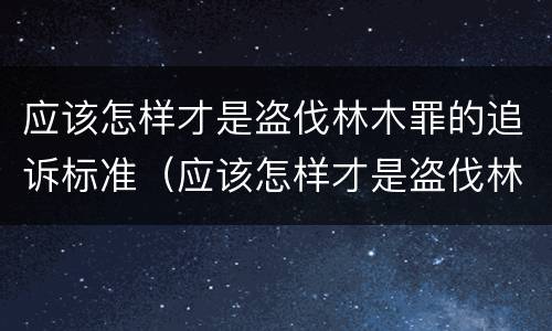 应该怎样才是盗伐林木罪的追诉标准（应该怎样才是盗伐林木罪的追诉标准呢）