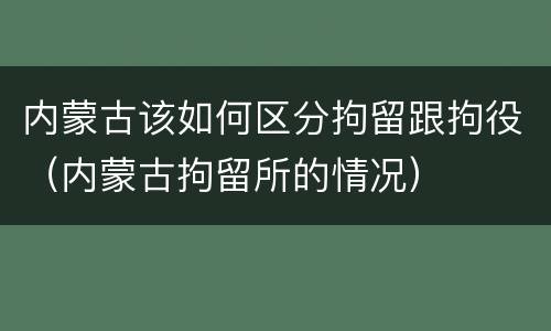 内蒙古该如何区分拘留跟拘役（内蒙古拘留所的情况）