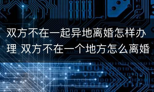 双方不在一起异地离婚怎样办理 双方不在一个地方怎么离婚