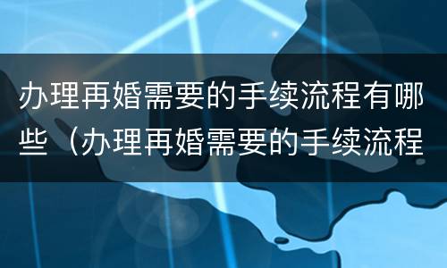 办理再婚需要的手续流程有哪些（办理再婚需要的手续流程有哪些呢）