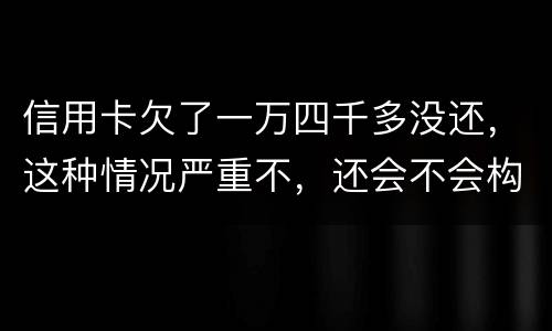 信用卡欠了一万四千多没还，这种情况严重不，还会不会构成信用卡诈骗