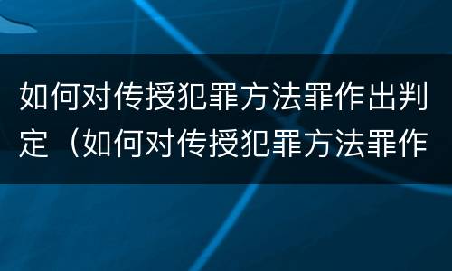 如何对传授犯罪方法罪作出判定（如何对传授犯罪方法罪作出判定）