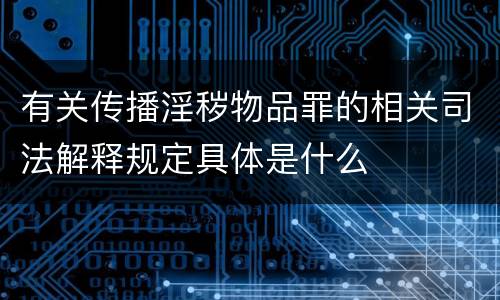 有关传播淫秽物品罪的相关司法解释规定具体是什么