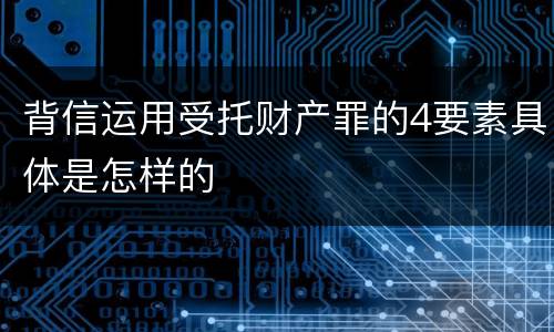 背信运用受托财产罪的4要素具体是怎样的