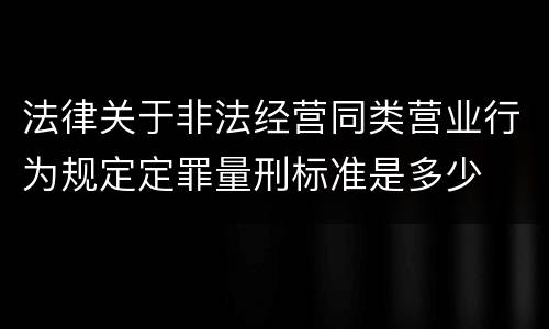 法律关于非法经营同类营业行为规定定罪量刑标准是多少