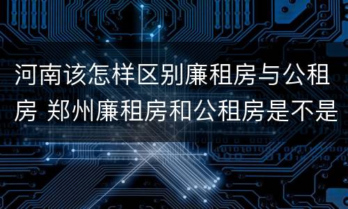 河南该怎样区别廉租房与公租房 郑州廉租房和公租房是不是一样