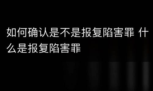 如何确认是不是报复陷害罪 什么是报复陷害罪