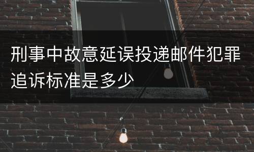 刑事中故意延误投递邮件犯罪追诉标准是多少