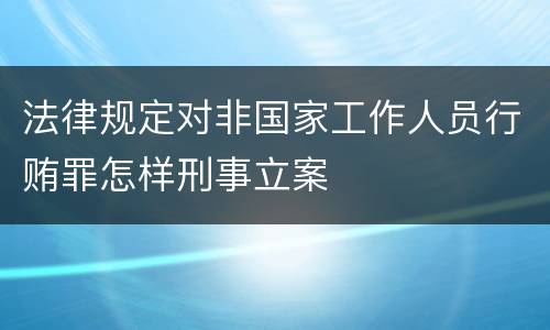 法律规定对非国家工作人员行贿罪怎样刑事立案