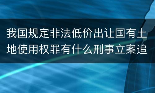 我国规定非法低价出让国有土地使用权罪有什么刑事立案追诉标准