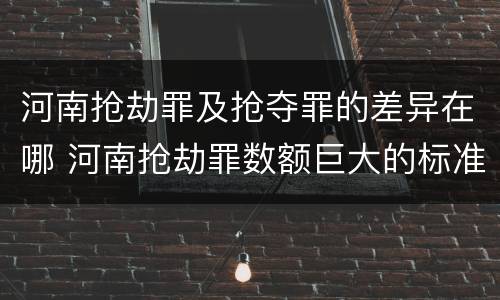 河南抢劫罪及抢夺罪的差异在哪 河南抢劫罪数额巨大的标准