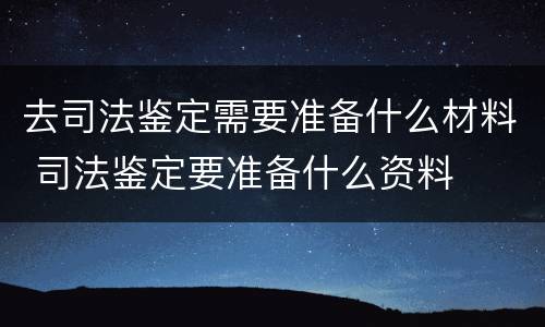 去司法鉴定需要准备什么材料 司法鉴定要准备什么资料