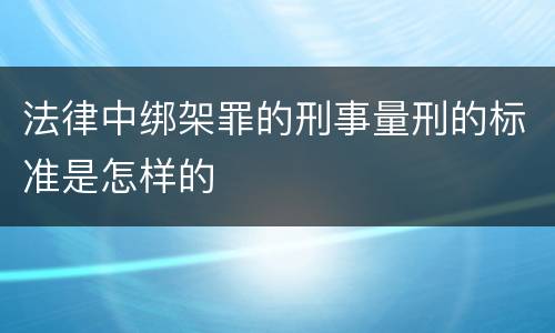 法律中绑架罪的刑事量刑的标准是怎样的