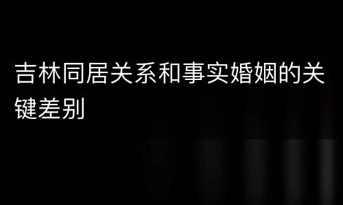 吉林同居关系和事实婚姻的关键差别