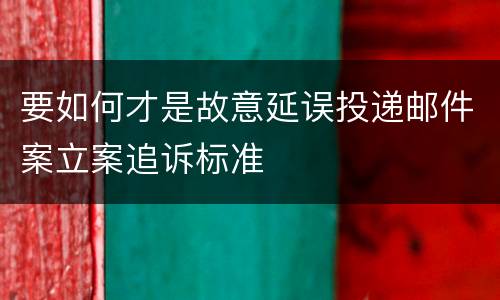 要如何才是故意延误投递邮件案立案追诉标准