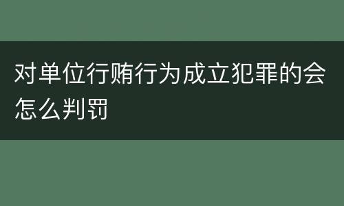 对单位行贿行为成立犯罪的会怎么判罚