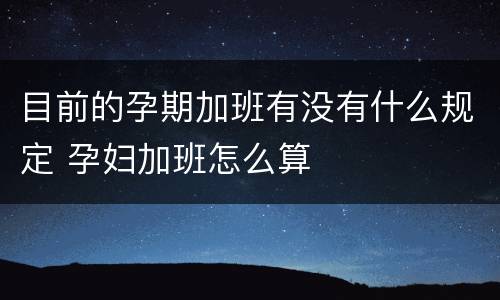 目前的孕期加班有没有什么规定 孕妇加班怎么算