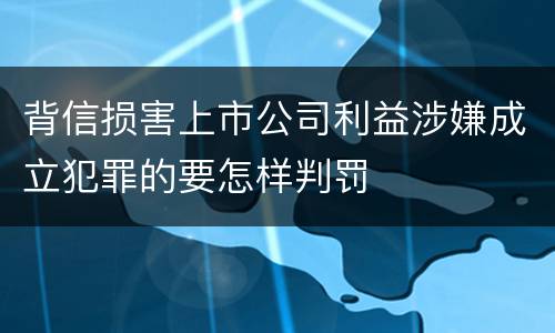 背信损害上市公司利益涉嫌成立犯罪的要怎样判罚